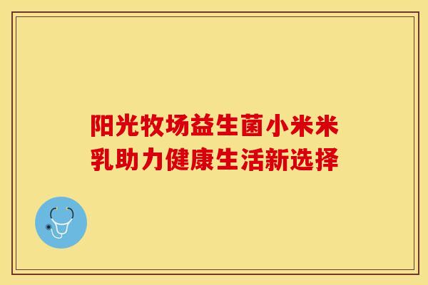 阳光牧场益生菌小米米乳助力健康生活新选择