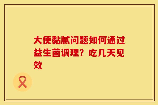 大便黏腻问题如何通过益生菌调理？吃几天见效