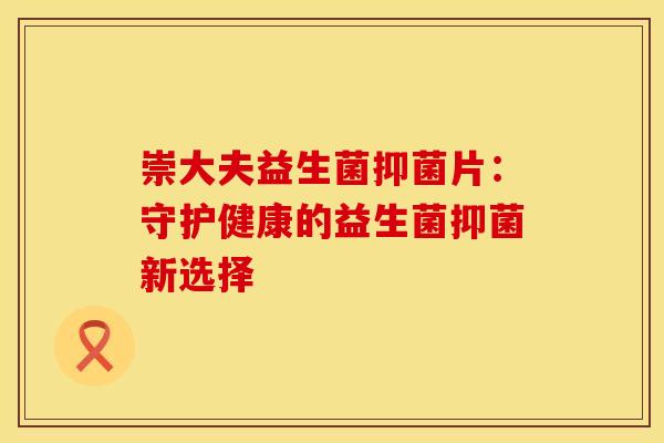 崇大夫益生菌抑菌片：守护健康的益生菌抑菌新选择
