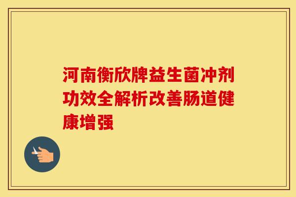 河南衡欣牌益生菌冲剂功效全解析改善肠道健康增强