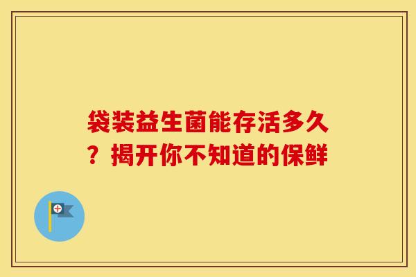 袋装益生菌能存活多久？揭开你不知道的保鲜
