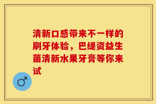 清新口感带来不一样的刷牙体验，巴缇资益生菌清新水果牙膏等你来试