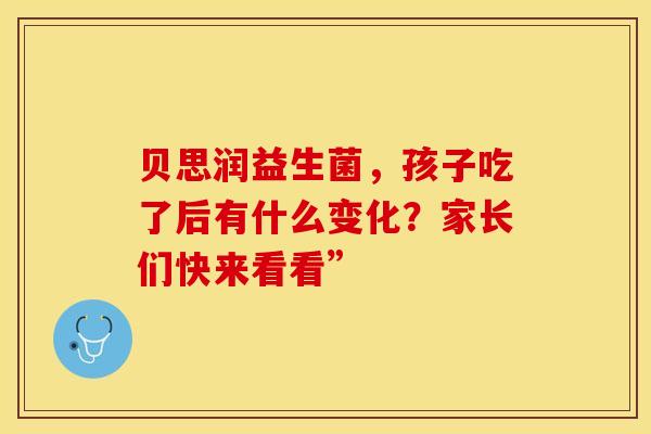 贝思润益生菌，孩子吃了后有什么变化？家长们快来看看”