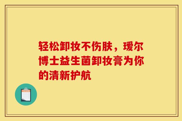 轻松卸妆不伤肤，瑷尔博士益生菌卸妆膏为你的清新护航