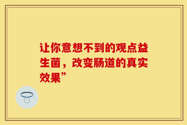 让你意想不到的观点益生菌，改变肠道的真实效果”