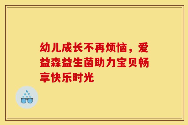 幼儿成长不再烦恼，爱益森益生菌助力宝贝畅享快乐时光