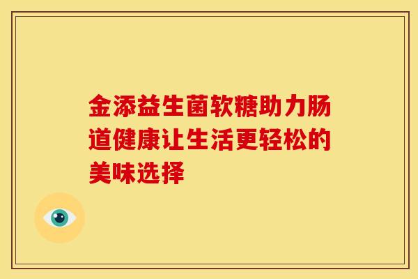 金添益生菌软糖助力肠道健康让生活更轻松的美味选择