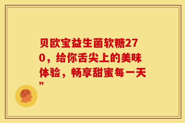 贝欧宝益生菌软糖270，给你舌尖上的美味体验，畅享甜蜜每一天”