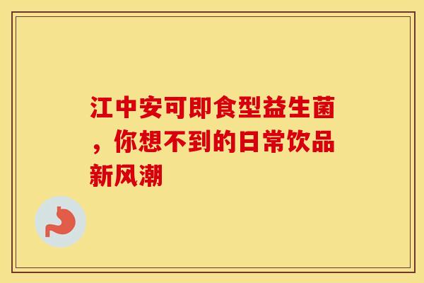 江中安可即食型益生菌，你想不到的日常饮品新风潮
