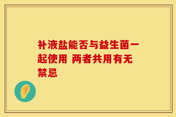 补液盐能否与益生菌一起使用 两者共用有无禁忌