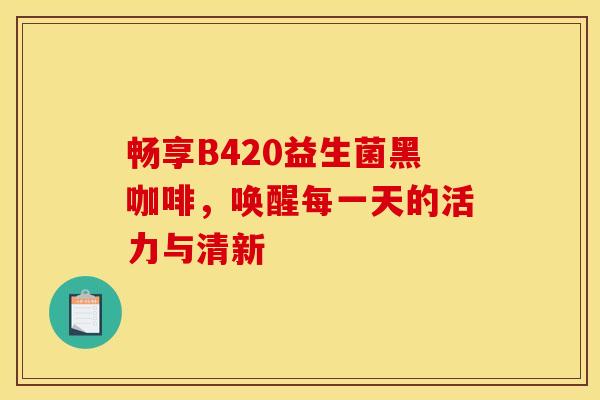 畅享B420益生菌黑咖啡，唤醒每一天的活力与清新