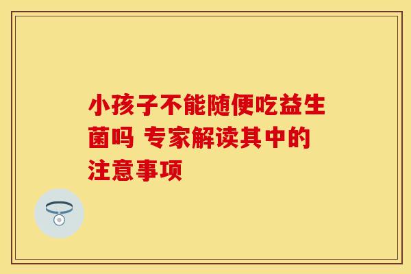 小孩子不能随便吃益生菌吗 专家解读其中的注意事项