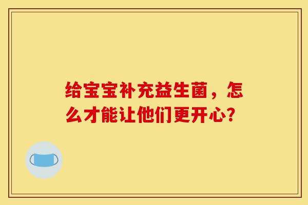 给宝宝补充益生菌，怎么才能让他们更开心？