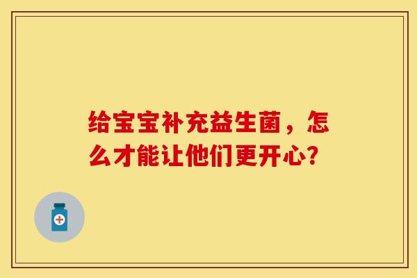 给宝宝补充益生菌，怎么才能让他们更开心？