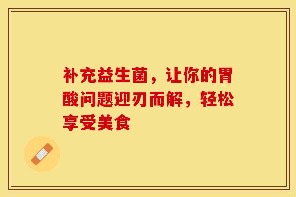 补充益生菌，让你的胃酸问题迎刃而解，轻松享受美食
