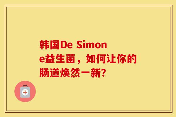 韩国De Simone益生菌，如何让你的肠道焕然一新？