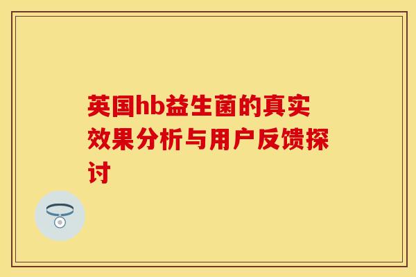 英国hb益生菌的真实效果分析与用户反馈探讨