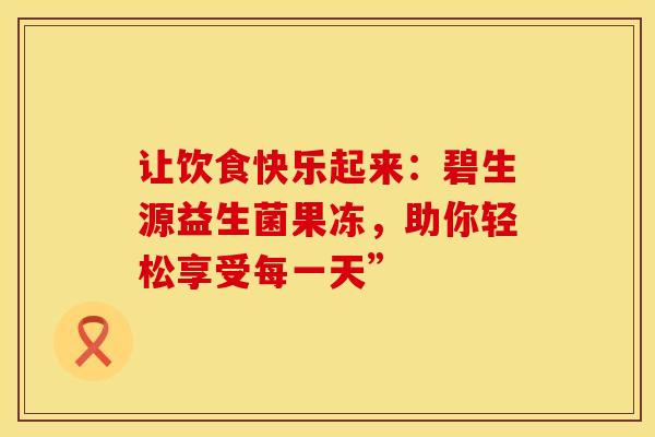 让饮食快乐起来：碧生源益生菌果冻，助你轻松享受每一天”