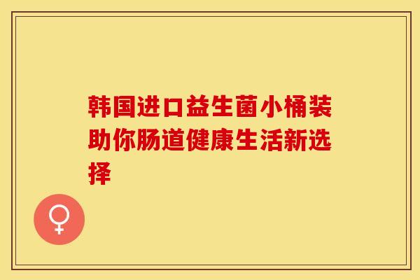 韩国进口益生菌小桶装助你肠道健康生活新选择