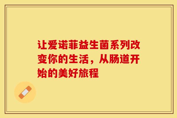 让爱诺菲益生菌系列改变你的生活，从肠道开始的美好旅程