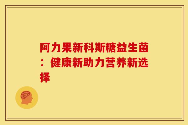 阿力果新科斯糖益生菌：健康新助力营养新选择