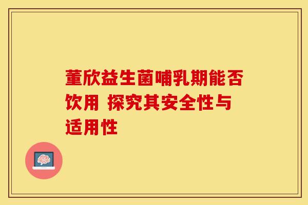 董欣益生菌哺乳期能否饮用 探究其安全性与适用性