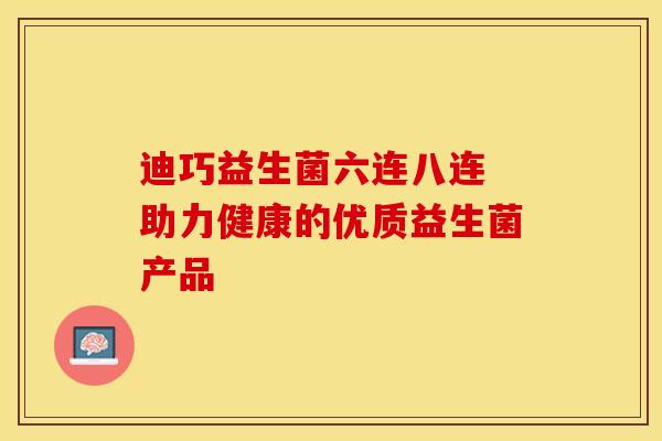 迪巧益生菌六连八连 助力健康的优质益生菌产品
