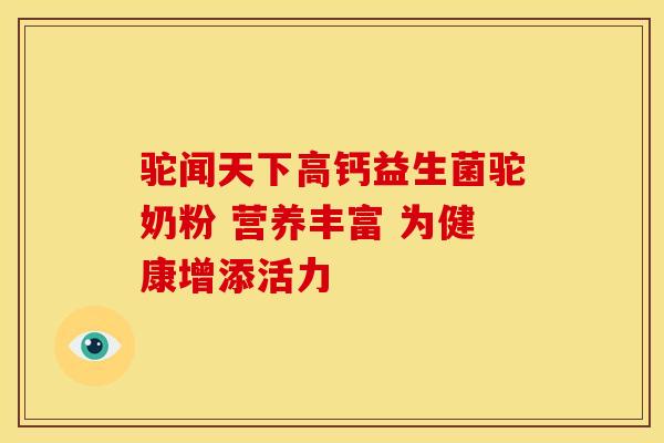 驼闻天下高钙益生菌驼奶粉 营养丰富 为健康增添活力