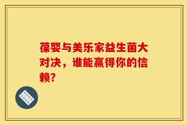 葆婴与美乐家益生菌大对决，谁能赢得你的信赖？