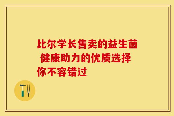 比尔学长售卖的益生菌 健康助力的优质选择你不容错过