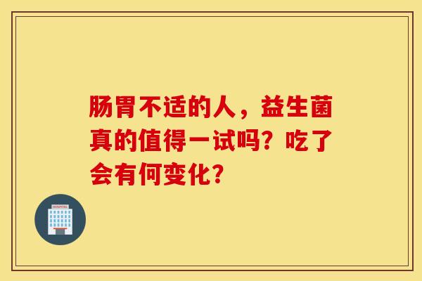 肠胃不适的人，益生菌真的值得一试吗？吃了会有何变化？