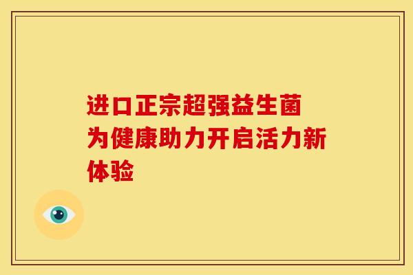进口正宗超强益生菌 为健康助力开启活力新体验