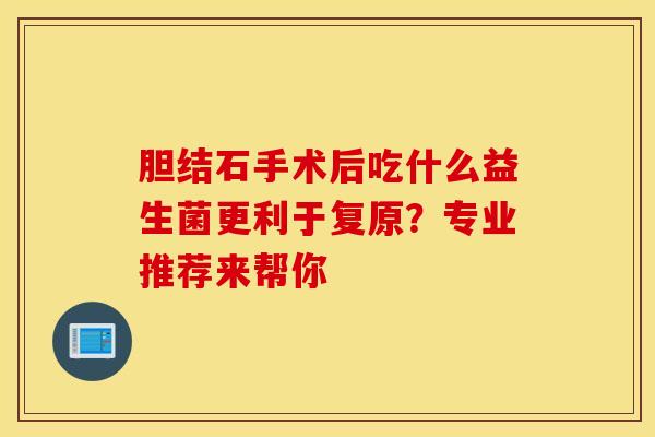 胆结石手术后吃什么益生菌更利于复原？专业推荐来帮你
