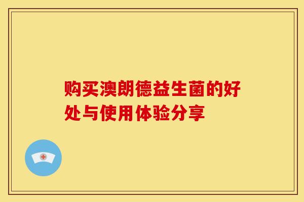购买澳朗德益生菌的好处与使用体验分享