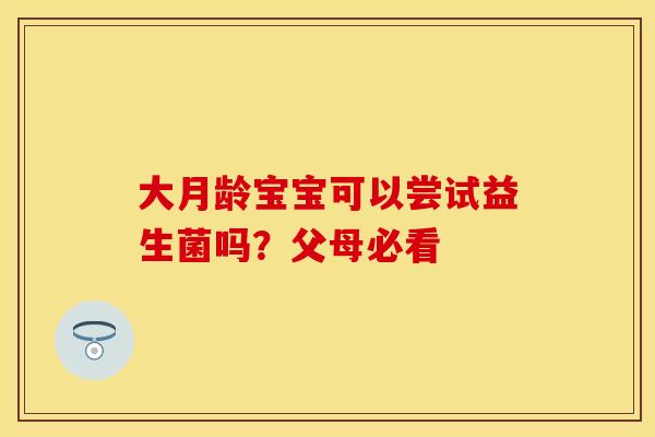 大月龄宝宝可以尝试益生菌吗？父母必看