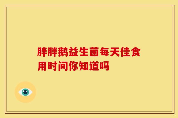 胖胖鹅益生菌每天佳食用时间你知道吗