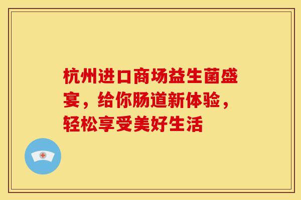 杭州进口商场益生菌盛宴，给你肠道新体验，轻松享受美好生活