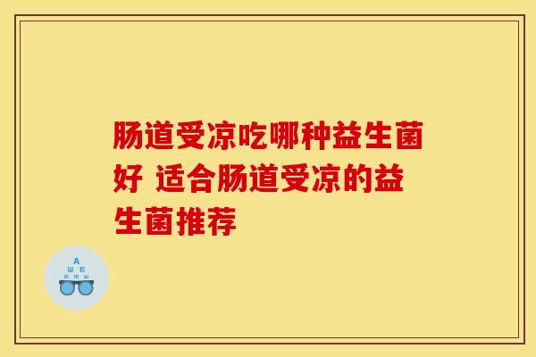 肠道受凉吃哪种益生菌好 适合肠道受凉的益生菌推荐