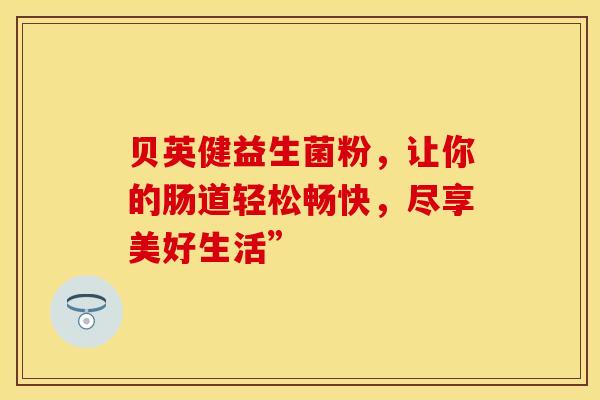 贝英健益生菌粉，让你的肠道轻松畅快，尽享美好生活”