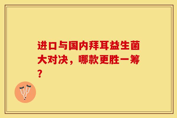 进口与国内拜耳益生菌大对决，哪款更胜一筹？