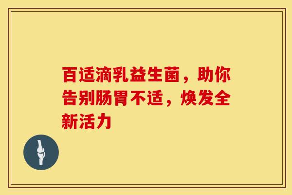 百适滴乳益生菌，助你告别肠胃不适，焕发全新活力