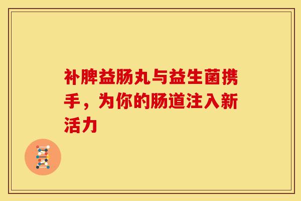 补脾益肠丸与益生菌携手，为你的肠道注入新活力
