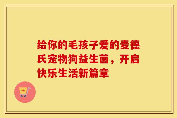 给你的毛孩子爱的麦德氏宠物狗益生菌，开启快乐生活新篇章