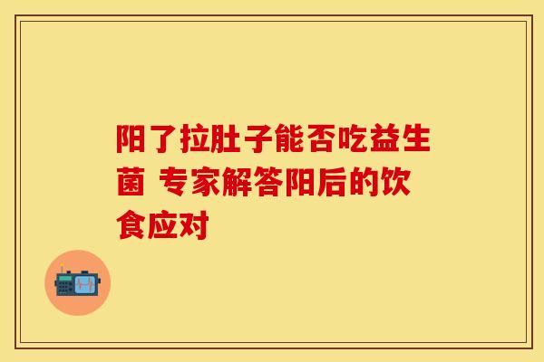 阳了拉肚子能否吃益生菌 专家解答阳后的饮食应对