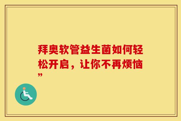 拜奥软管益生菌如何轻松开启，让你不再烦恼”