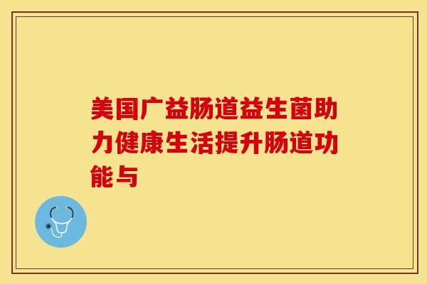 美国广益肠道益生菌助力健康生活提升肠道功能与