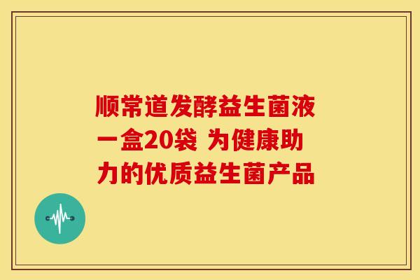 顺常道发酵益生菌液 一盒20袋 为健康助力的优质益生菌产品