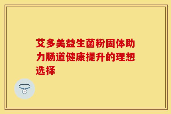 艾多美益生菌粉固体助力肠道健康提升的理想选择