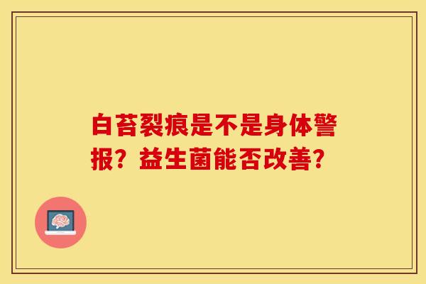 白苔裂痕是不是身体警报？益生菌能否改善？