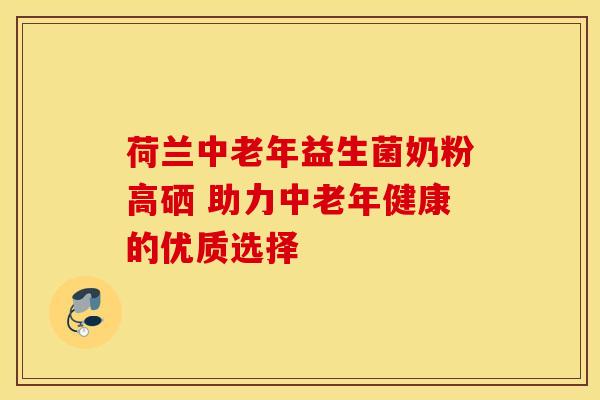荷兰中老年益生菌奶粉高硒 助力中老年健康的优质选择